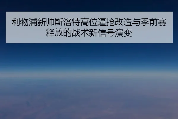 利物浦新帅斯洛特高位逼抢改造与季前赛释放的战术新信号演变