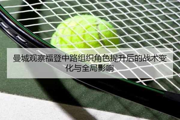 曼城观察福登中路组织角色提升后的战术变化与全局影响