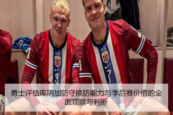 勇士评估库明加防守换防能力与季后赛价值的全面观察与判断
