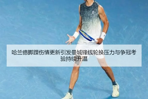 哈兰德脚踝伤情更新引发曼城锋线轮换压力与争冠考验持续升温