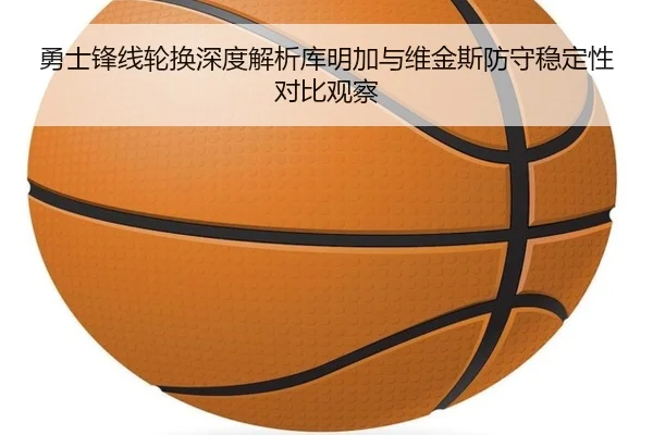 勇士锋线轮换深度解析库明加与维金斯防守稳定性对比观察
