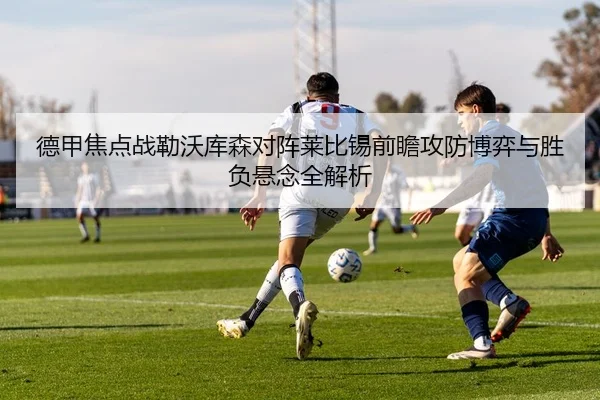 德甲焦点战勒沃库森对阵莱比锡前瞻攻防博弈与胜负悬念全解析