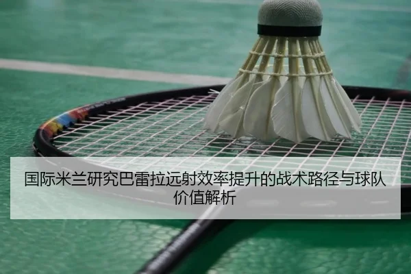 国际米兰研究巴雷拉远射效率提升的战术路径与球队价值解析