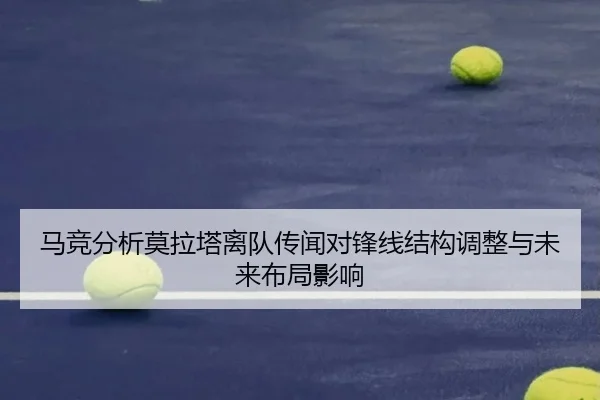 马竞分析莫拉塔离队传闻对锋线结构调整与未来布局影响
