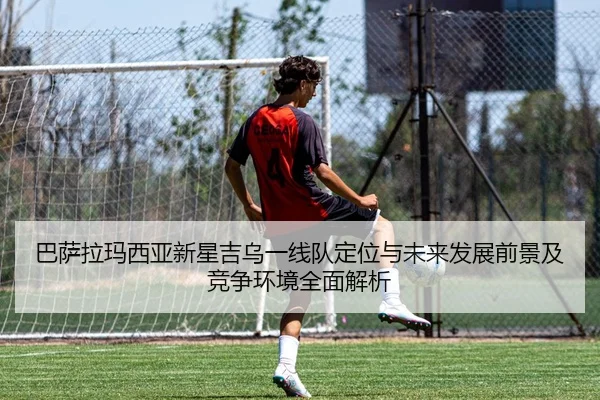 巴萨拉玛西亚新星吉乌一线队定位与未来发展前景及竞争环境全面解析