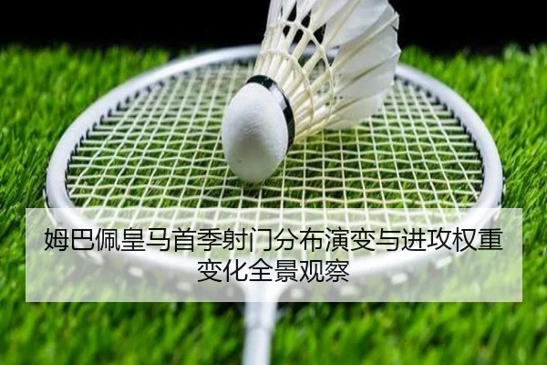 姆巴佩皇马首季射门分布演变与进攻权重变化全景观察