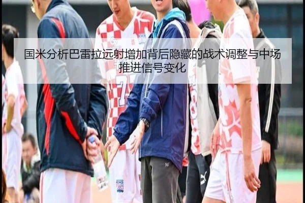 国米分析巴雷拉远射增加背后隐藏的战术调整与中场推进信号变化