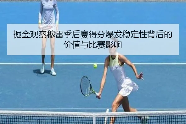 掘金观察穆雷季后赛得分爆发稳定性背后的价值与比赛影响