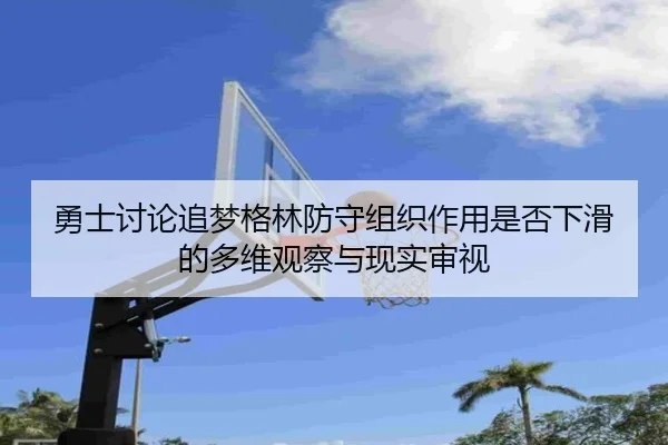 勇士讨论追梦格林防守组织作用是否下滑的多维观察与现实审视