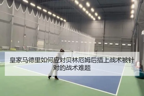 皇家马德里如何应对贝林厄姆后插上战术被针对的战术难题