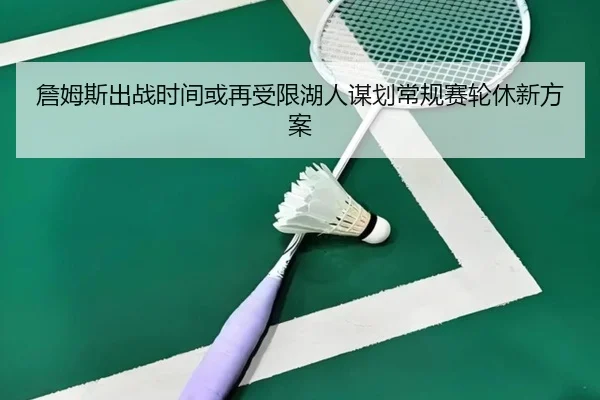 詹姆斯出战时间或再受限湖人谋划常规赛轮休新方案
