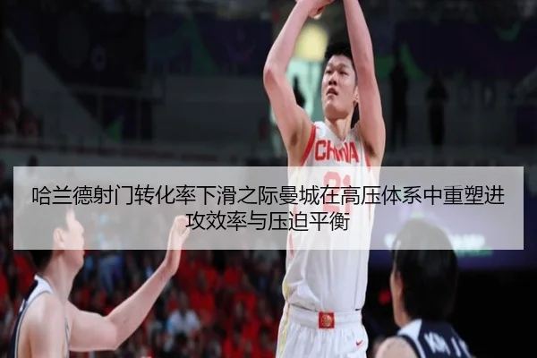 哈兰德射门转化率下滑之际曼城在高压体系中重塑进攻效率与压迫平衡