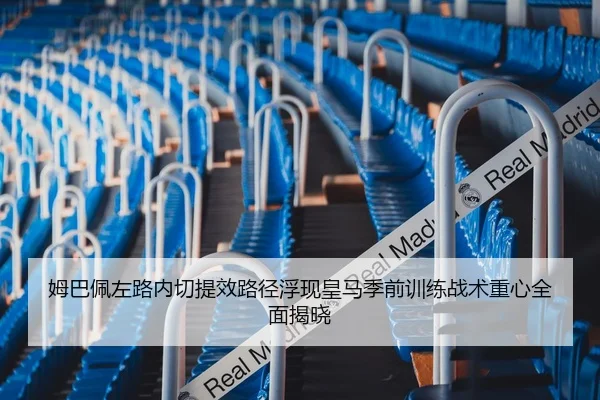 姆巴佩左路内切提效路径浮现皇马季前训练战术重心全面揭晓