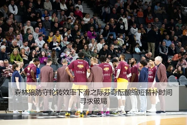 森林狼防守轮转效率下滑之际芬奇酝酿缩短替补时间寻求破局