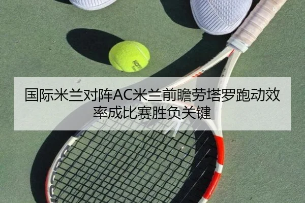 国际米兰对阵AC米兰前瞻劳塔罗跑动效率成比赛胜负关键