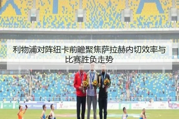 利物浦对阵纽卡前瞻聚焦萨拉赫内切效率与比赛胜负走势