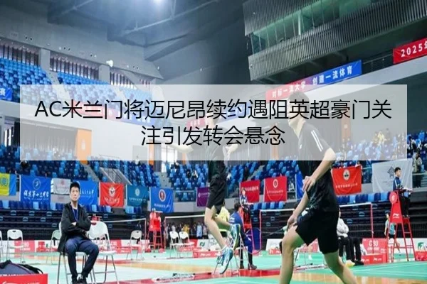 AC米兰门将迈尼昂续约遇阻英超豪门关注引发转会悬念